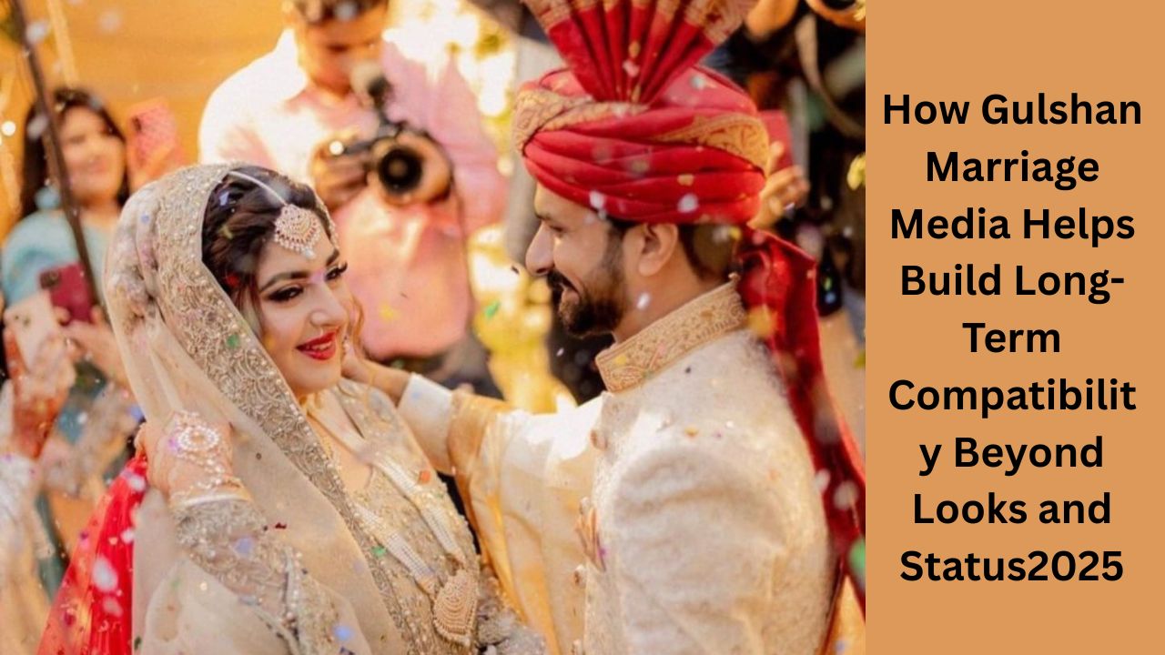 How Gulshan Marriage Media Helps Build Long-Term Compatibility Beyond Looks and Status2025